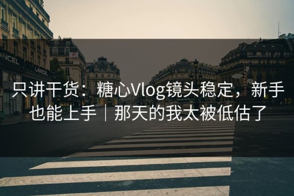 只讲干货：糖心Vlog镜头稳定，新手也能上手｜那天的我太被低估了