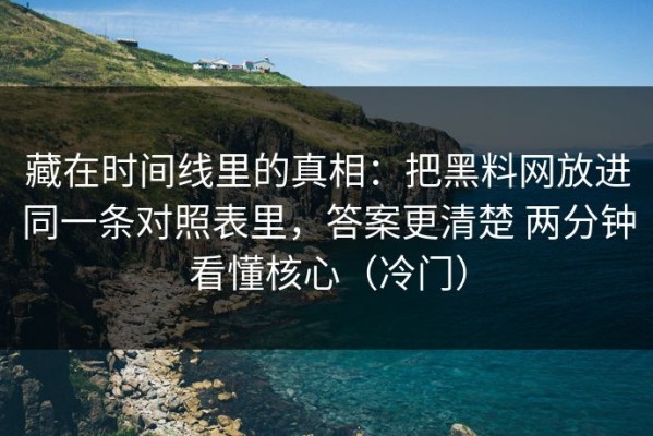 藏在时间线里的真相：把黑料网放进同一条对照表里，答案更清楚 两分钟看懂核心（冷门）