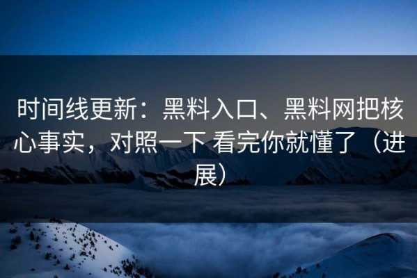 时间线更新：黑料入口、黑料网把核心事实，对照一下 看完你就懂了（进展）