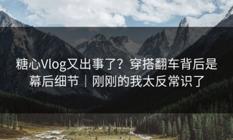 糖心Vlog又出事了？穿搭翻车背后是幕后细节｜刚刚的我太反常识了