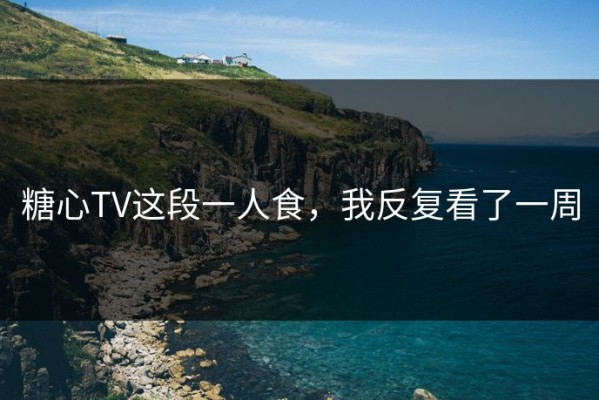 糖心TV这段一人食，我反复看了一周