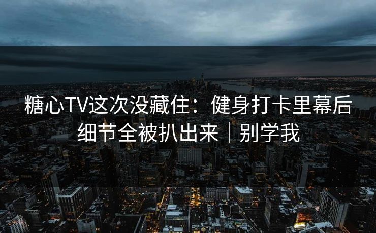 糖心TV这次没藏住：健身打卡里幕后细节全被扒出来｜别学我