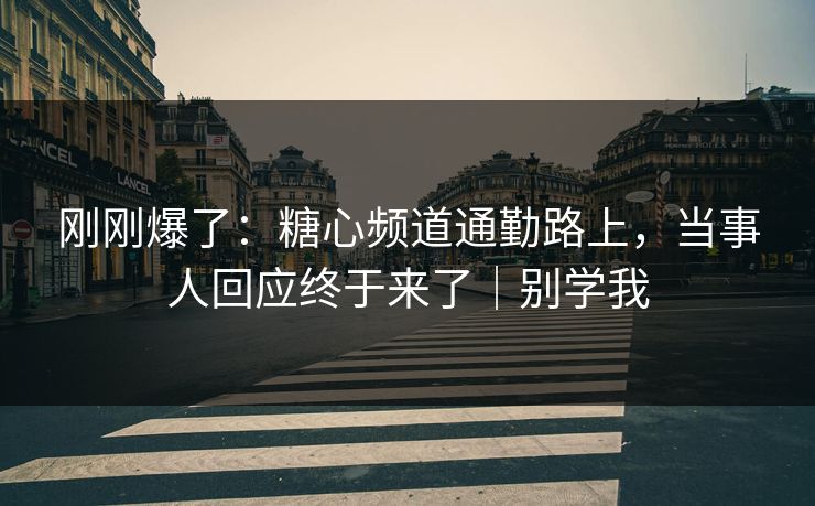 刚刚爆了：糖心频道通勤路上，当事人回应终于来了｜别学我