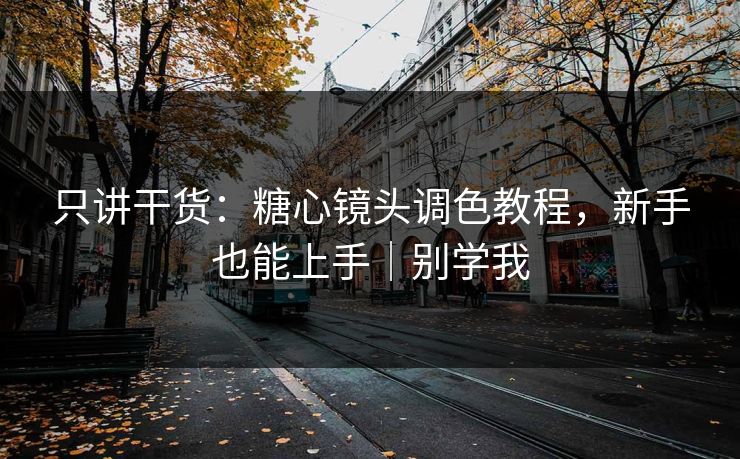 只讲干货：糖心镜头调色教程，新手也能上手｜别学我