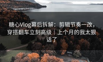 糖心Vlog幕后拆解：剪辑节奏一改，穿搭翻车立刻高级｜上个月的我太狠话了