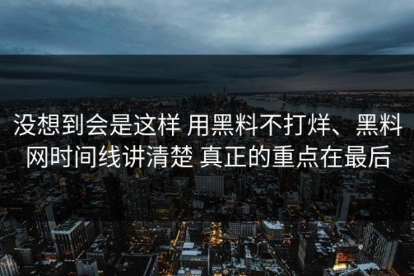 没想到会是这样 用黑料不打烊、黑料网时间线讲清楚 真正的重点在最后