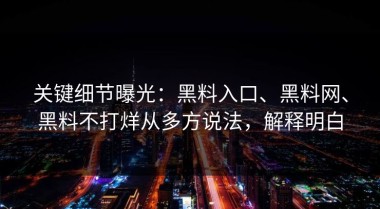 关键细节曝光：黑料入口、黑料网、黑料不打烊从多方说法，解释明白