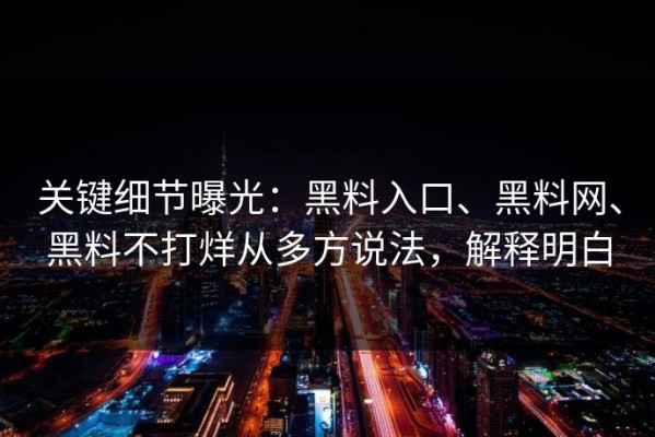 关键细节曝光：黑料入口、黑料网、黑料不打烊从多方说法，解释明白