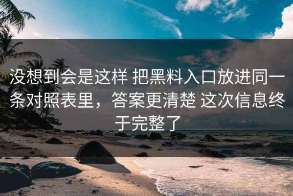 没想到会是这样 把黑料入口放进同一条对照表里，答案更清楚 这次信息终于完整了