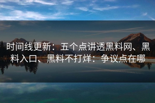 时间线更新：五个点讲透黑料网、黑料入口、黑料不打烊：争议点在哪
