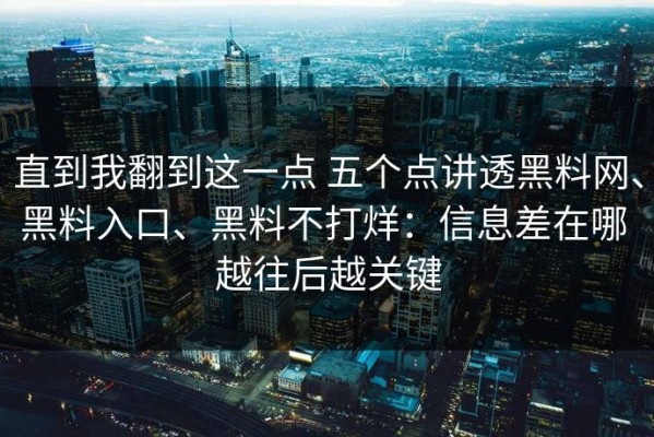 直到我翻到这一点 五个点讲透黑料网、黑料入口、黑料不打烊：信息差在哪 越往后越关键