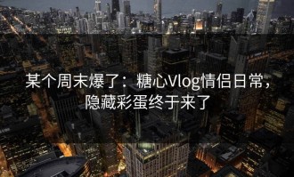 某个周末爆了：糖心Vlog情侣日常，隐藏彩蛋终于来了