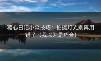 糖心日记小众技巧：拍摄灯光别再用错了（我以为是巧合）