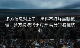 多方信息对上了：黑料不打烊最新梳理：多方说法终于对齐 两分钟看懂核心