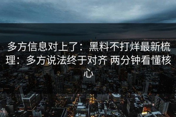 多方信息对上了：黑料不打烊最新梳理：多方说法终于对齐 两分钟看懂核心