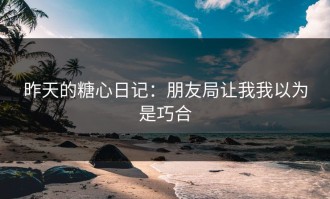 昨天的糖心日记：朋友局让我我以为是巧合