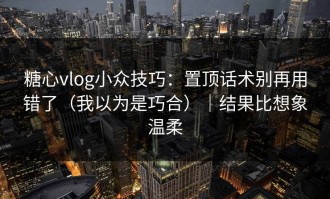 糖心vlog小众技巧：置顶话术别再用错了（我以为是巧合）｜结果比想象温柔