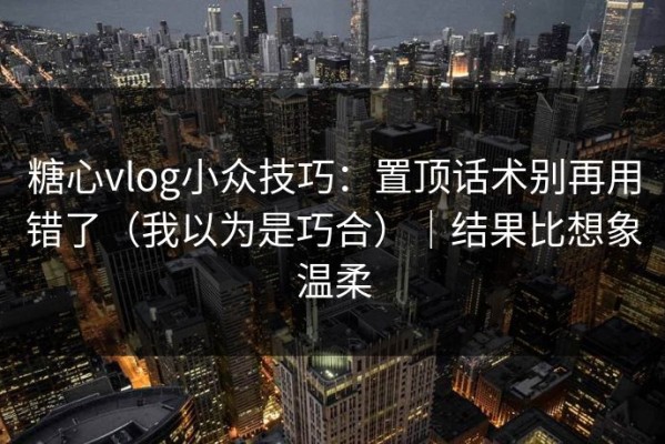 糖心vlog小众技巧：置顶话术别再用错了（我以为是巧合）｜结果比想象温柔