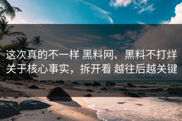 这次真的不一样 黑料网、黑料不打烊关于核心事实，拆开看 越往后越关键