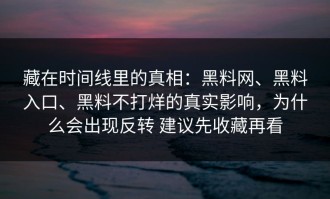 藏在时间线里的真相：黑料网、黑料入口、黑料不打烊的真实影响，为什么会出现反转 建议先收藏再看