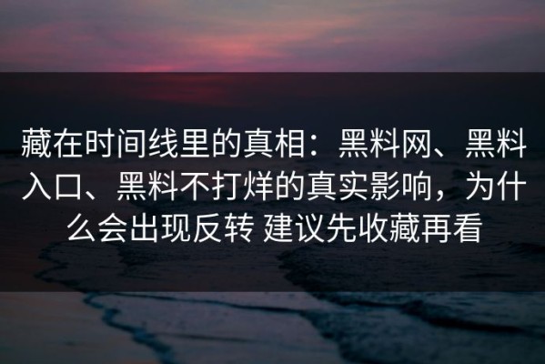 藏在时间线里的真相：黑料网、黑料入口、黑料不打烊的真实影响，为什么会出现反转 建议先收藏再看
