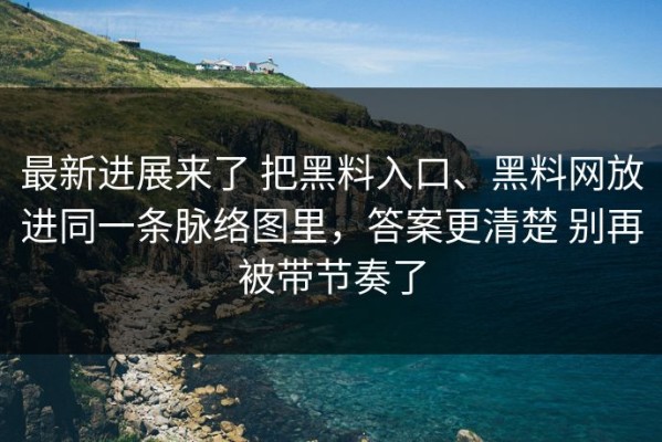 最新进展来了 把黑料入口、黑料网放进同一条脉络图里，答案更清楚 别再被带节奏了