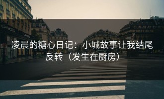 凌晨的糖心日记：小城故事让我结尾反转（发生在厨房）