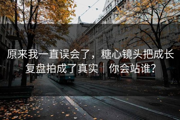 原来我一直误会了，糖心镜头把成长复盘拍成了真实｜你会站谁？