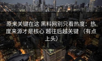 原来关键在这 黑料网别只看热度：热度来源才是核心 越往后越关键 （有点上头）