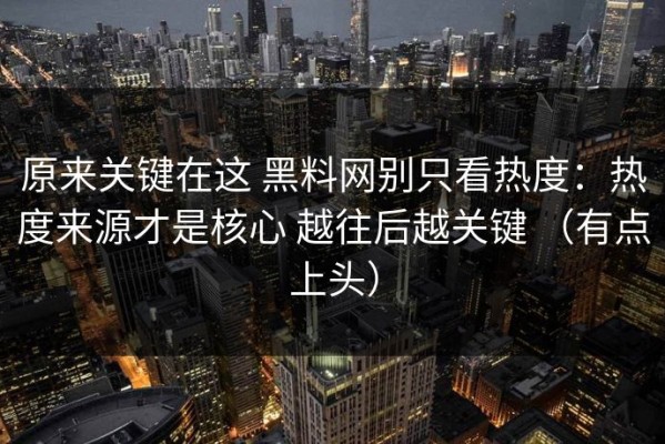 原来关键在这 黑料网别只看热度：热度来源才是核心 越往后越关键 （有点上头）