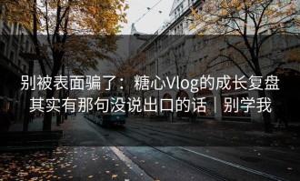 别被表面骗了：糖心Vlog的成长复盘其实有那句没说出口的话｜别学我