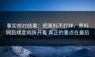 事实核对结果：把黑料不打烊、黑料网后续走向拆开看 真正的重点在最后