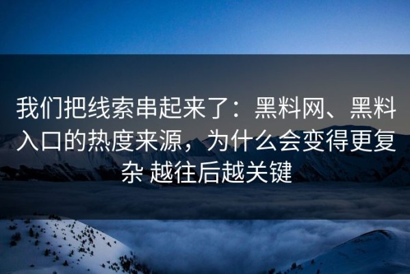 我们把线索串起来了：黑料网、黑料入口的热度来源，为什么会变得更复杂 越往后越关键