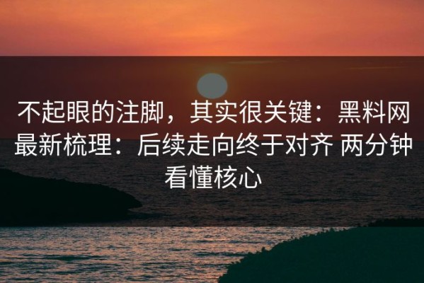 不起眼的注脚，其实很关键：黑料网最新梳理：后续走向终于对齐 两分钟看懂核心