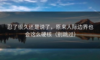 忍了很久还是说了，原来人际边界也会这么硬核（别跳过）