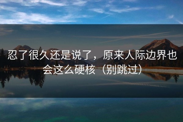 忍了很久还是说了，原来人际边界也会这么硬核（别跳过）