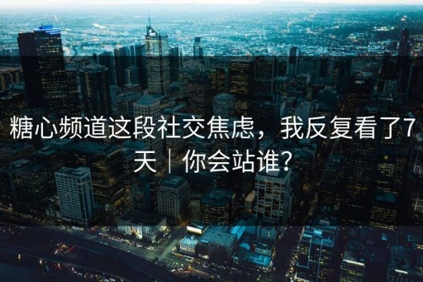糖心频道这段社交焦虑，我反复看了7天｜你会站谁？
