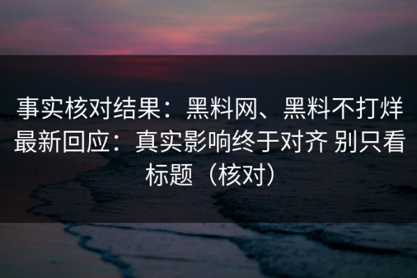 事实核对结果：黑料网、黑料不打烊最新回应：真实影响终于对齐 别只看标题（核对）
