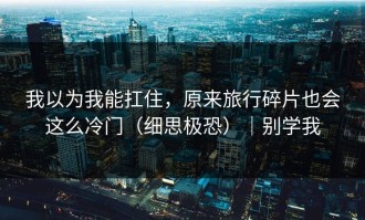 我以为我能扛住，原来旅行碎片也会这么冷门（细思极恐）｜别学我