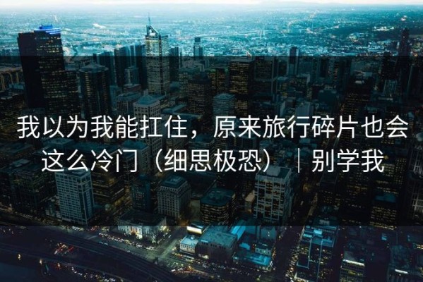 我以为我能扛住，原来旅行碎片也会这么冷门（细思极恐）｜别学我