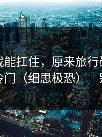 我以为我能扛住，原来旅行碎片也会这么冷门（细思极恐）｜别学我