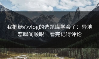 我把糖心vlog的选题库学会了：异地恋瞬间顺眼｜看完记得评论