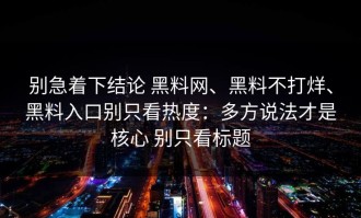 别急着下结论 黑料网、黑料不打烊、黑料入口别只看热度：多方说法才是核心 别只看标题