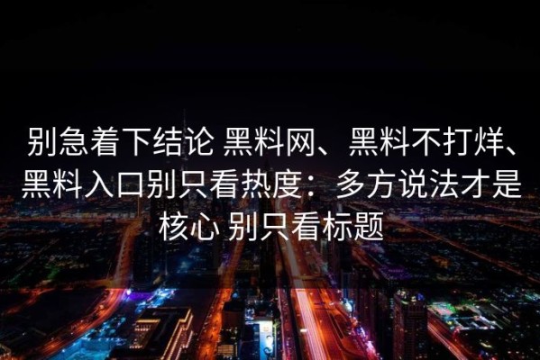 别急着下结论 黑料网、黑料不打烊、黑料入口别只看热度：多方说法才是核心 别只看标题