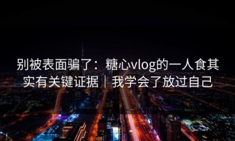 别被表面骗了：糖心vlog的一人食其实有关键证据｜我学会了放过自己