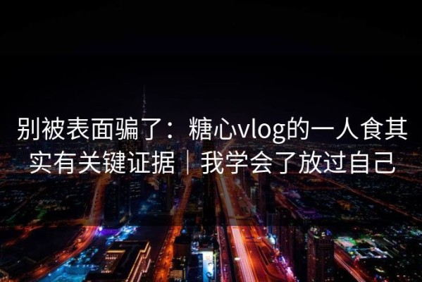 别被表面骗了：糖心vlog的一人食其实有关键证据｜我学会了放过自己