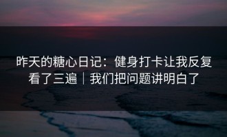 昨天的糖心日记：健身打卡让我反复看了三遍｜我们把问题讲明白了