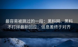 最容易被跳过的一段：黑料网、黑料不打烊最新回应：信息差终于对齐