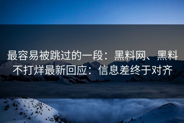 最容易被跳过的一段：黑料网、黑料不打烊最新回应：信息差终于对齐