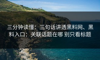 三分钟读懂：三句话讲透黑料网、黑料入口：关联话题在哪 别只看标题